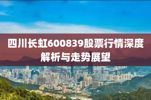 四川长虹600839股票行情深度解析与走势展望