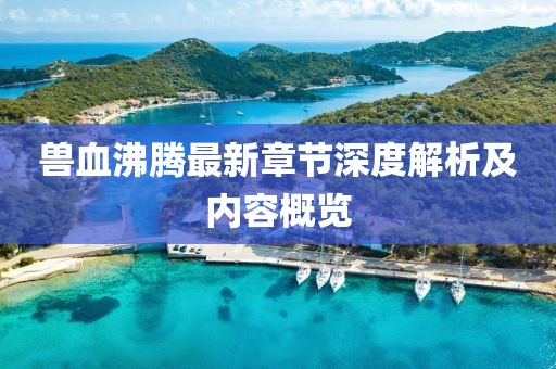 兽血沸腾最新章节深度解析及内容概览