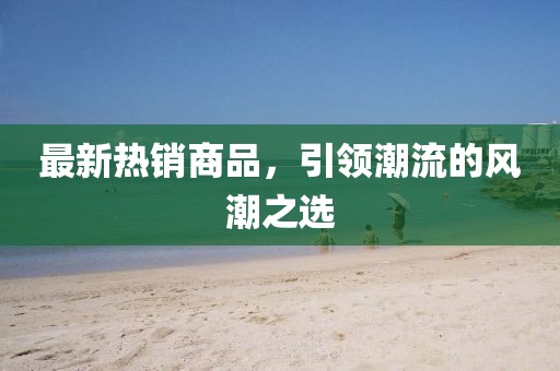 最新热销商品，引领潮流的风潮之选