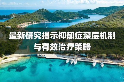 最新研究揭示抑郁症深层机制与有效治疗策略