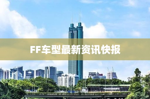 FF车型最新资讯快报