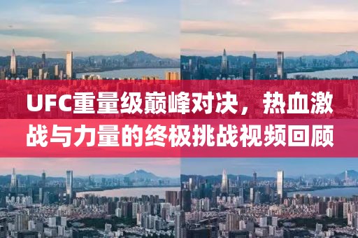 UFC重量级巅峰对决，热血激战与力量的终极挑战视频回顾