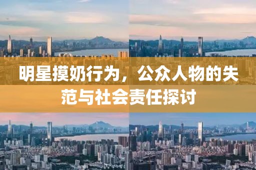 明星摸奶行为，公众人物的失范与社会责任探讨