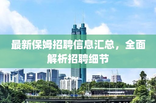 最新保姆招聘信息汇总，全面解析招聘细节