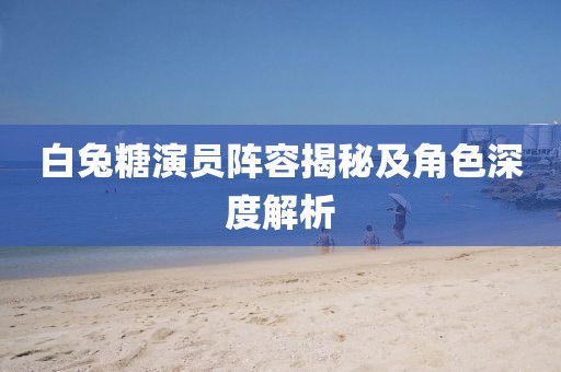 白兔糖演员阵容揭秘及角色深度解析