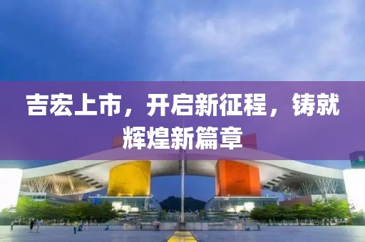吉宏上市，开启新征程，铸就辉煌新篇章