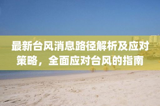 最新台风消息路径解析及应对策略，全面应对台风的指南