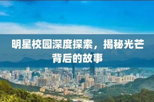 明星校园深度探索，揭秘光芒背后的故事