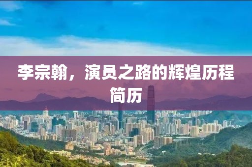 李宗翰，演员之路的辉煌历程简历