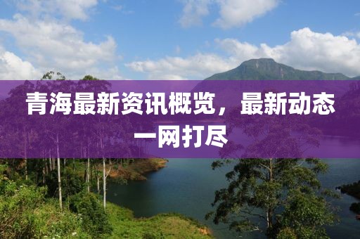 青海最新资讯概览，最新动态一网打尽