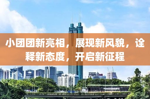 小团团新亮相，展现新风貌，诠释新态度，开启新征程
