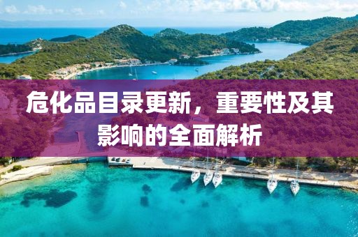 危化品目录更新，重要性及其影响的全面解析