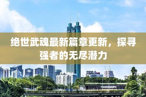 绝世武魂最新篇章更新，探寻强者的无尽潜力