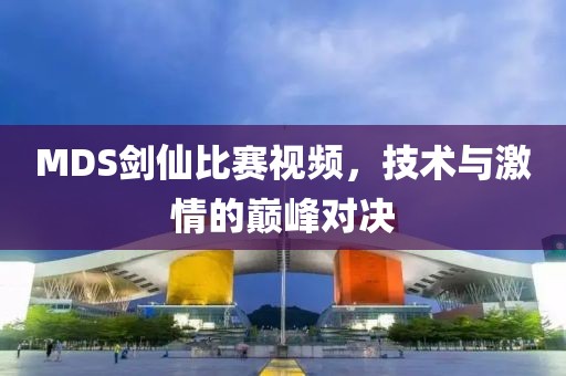 MDS剑仙比赛视频，技术与激情的巅峰对决