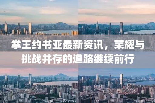 拳王约书亚最新资讯，荣耀与挑战并存的道路继续前行
