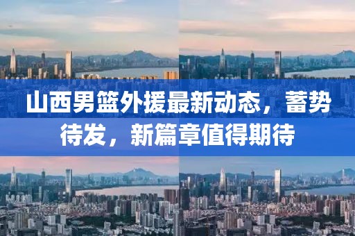 山西男篮外援最新动态，蓄势待发，新篇章值得期待