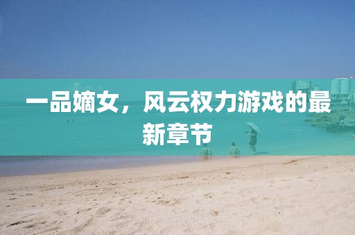 一品嫡女，风云权力游戏的最新章节