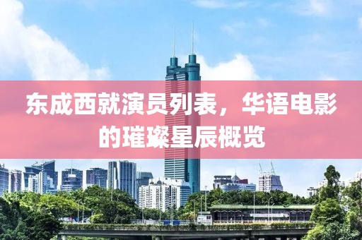 东成西就演员列表，华语电影的璀璨星辰概览