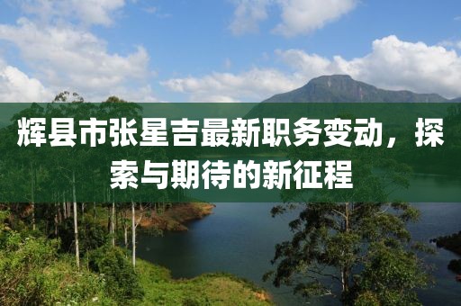 辉县市张星吉最新职务变动，探索与期待的新征程