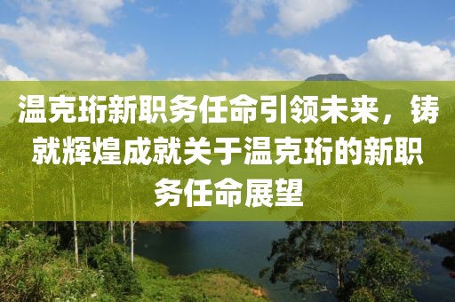 温克珩新职务任命引领未来，铸就辉煌成就关于温克珩的新职务任命展望