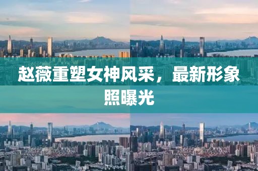赵薇重塑女神风采，最新形象照曝光