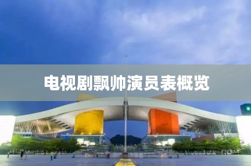 电视剧飘帅演员表概览