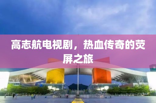 高志航电视剧，热血传奇的荧屏之旅