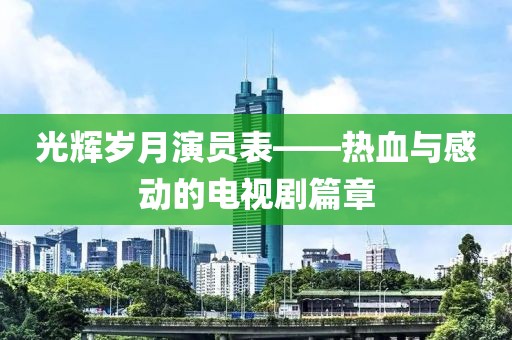 光辉岁月演员表——热血与感动的电视剧篇章