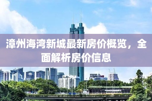 漳州海湾新城最新房价概览，全面解析房价信息