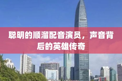 聪明的顺溜配音演员，声音背后的英雄传奇