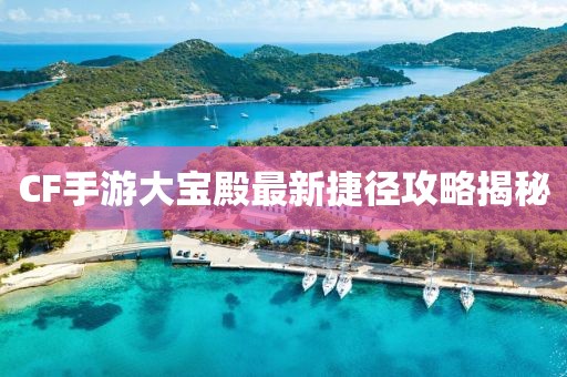 CF手游大宝殿最新捷径攻略揭秘