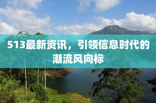 513最新资讯，引领信息时代的潮流风向标