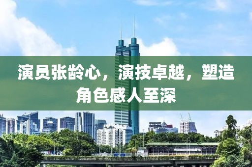 演员张龄心，演技卓越，塑造角色感人至深