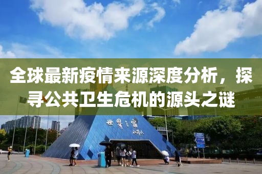 全球最新疫情来源深度分析，探寻公共卫生危机的源头之谜