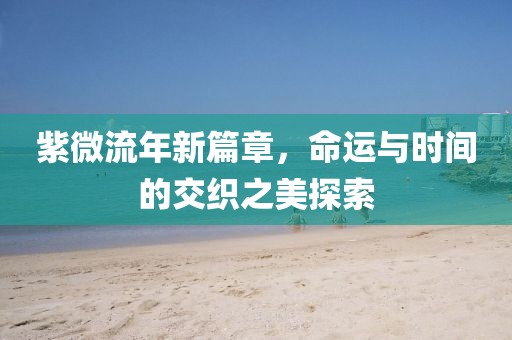 紫微流年新篇章，命运与时间的交织之美探索