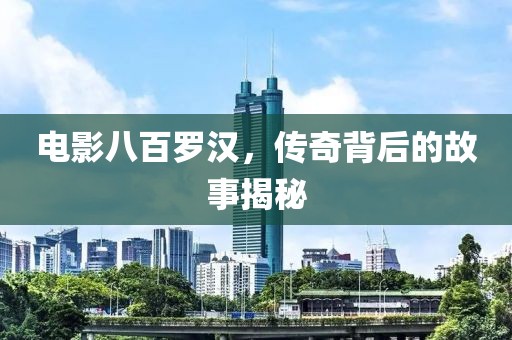电影八百罗汉，传奇背后的故事揭秘