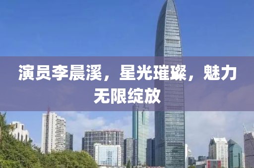 演员李晨溪，星光璀璨，魅力无限绽放