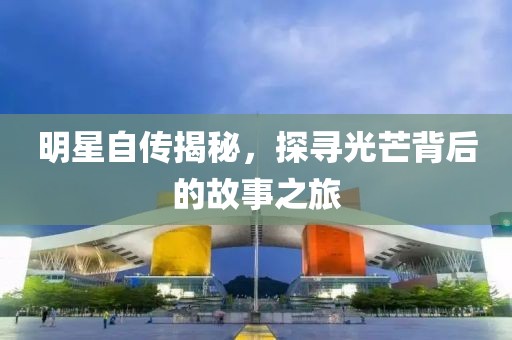 明星自传揭秘，探寻光芒背后的故事之旅