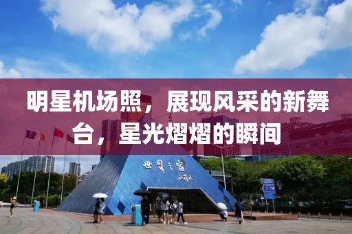 明星机场照，展现风采的新舞台，星光熠熠的瞬间