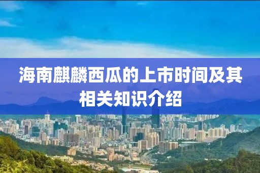 海南麒麟西瓜的上市时间及其相关知识介绍