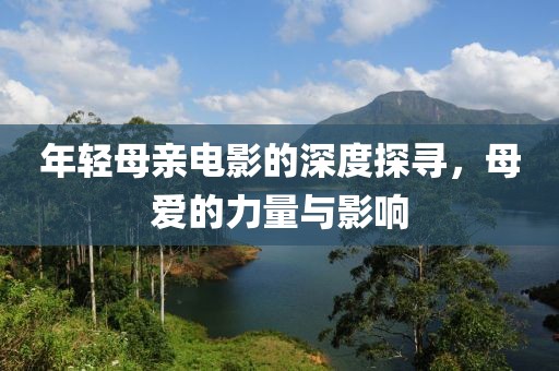 年轻母亲电影的深度探寻，母爱的力量与影响