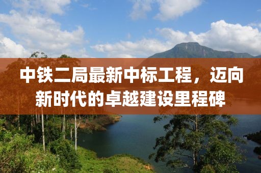 中铁二局最新中标工程，迈向新时代的卓越建设里程碑
