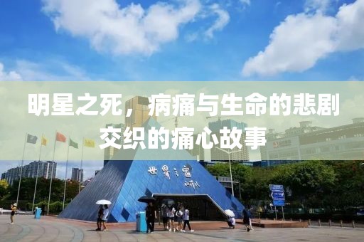明星之死，病痛与生命的悲剧交织的痛心故事