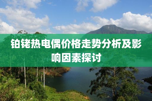 铂铑热电偶价格走势分析及影响因素探讨