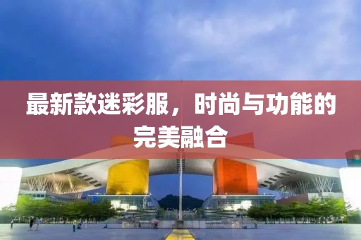 最新款迷彩服，时尚与功能的完美融合