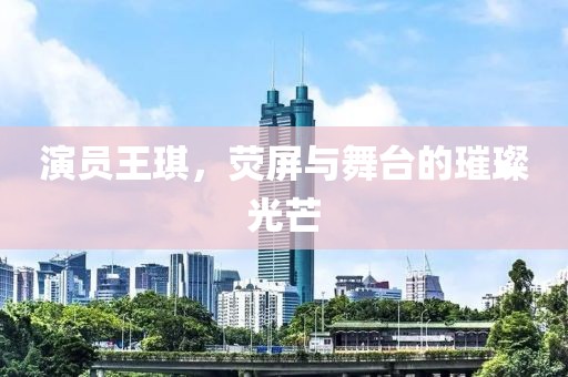 演员王琪，荧屏与舞台的璀璨光芒