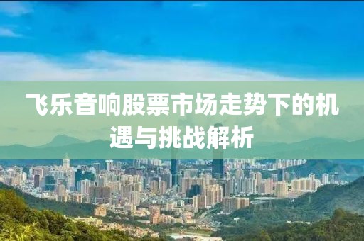 飞乐音响股票市场走势下的机遇与挑战解析