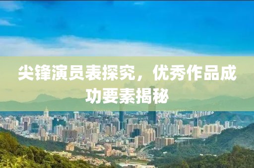 尖锋演员表探究，优秀作品成功要素揭秘