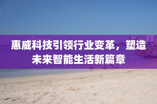 惠威科技引领行业变革，塑造未来智能生活新篇章