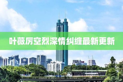 叶薇厉空烈深情纠缠最新更新
